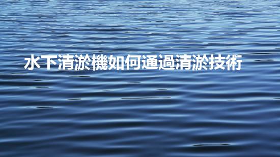 水下清淤機如何通過清淤技術(shù)提升水質(zhì)與生態(tài)環(huán)境的最終效果？